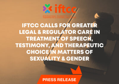 IFTCC CALLS FOR GREATER LEGAL & REGULATOR CARE IN TREATMENT OF SPEECH, TESTIMONY, AND THERAPEUTIC CHOICE IN MATTERS OF SEXUALITY & GENDER